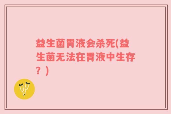 益生菌胃液会杀死(益生菌无法在胃液中生存?) 益生菌胃液会杀死(益生菌无法在胃液中生存?)