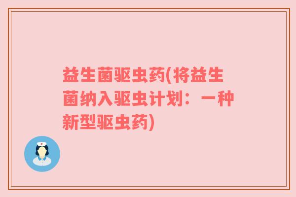益生菌驱虫药(将益生菌纳入驱虫计划:一种新型驱虫药) 益生菌驱虫药(将益生菌纳入驱虫计划:一种新型驱虫药)