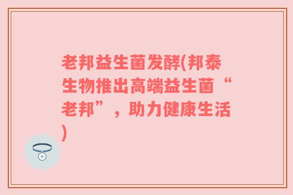 老邦益生菌发酵(邦泰生物推出高端益生菌“老邦”,助力健康生活) 老邦益生菌发酵(邦泰生物推出高端益生菌“老邦”,助力健康生活)