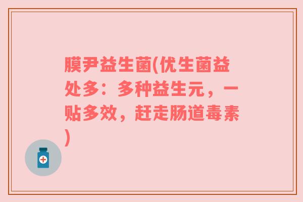 膜尹益生菌(优生菌益处多：多种益生元，一贴多效，赶走肠道毒素)