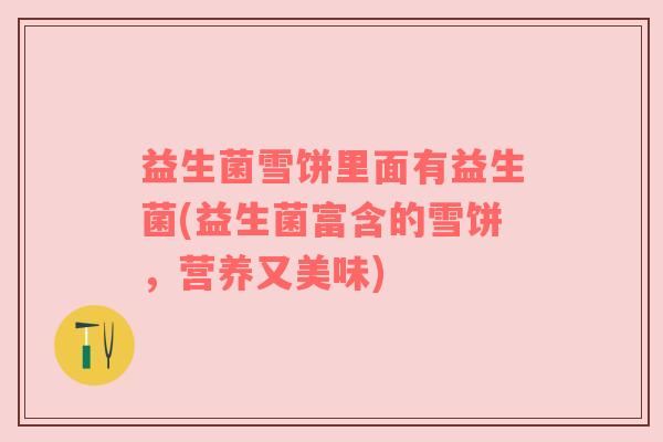 益生菌雪饼里面有益生菌(益生菌富含的雪饼，营养又美味)