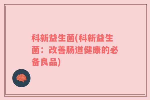 科新益生菌(科新益生菌:改善肠道健康的必备良品) 科新益生菌(科新益生菌:改善肠道健康的必备良品)