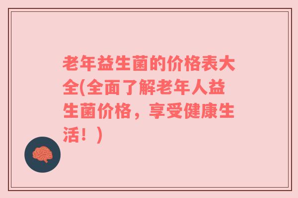 老年益生菌的价格表大全(全面了解老年人益生菌价格，享受健康生活！)