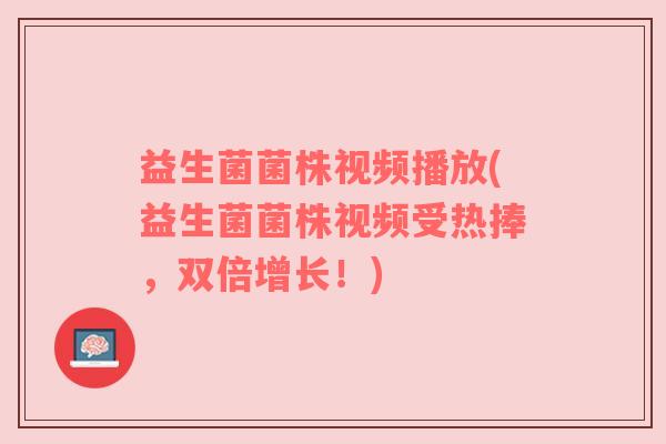 益生菌菌株视频播放(益生菌菌株视频受热捧，双倍增长！)