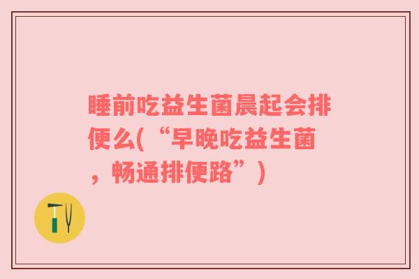 睡前吃益生菌晨起会排便么(“早晚吃益生菌，畅通排便路”)