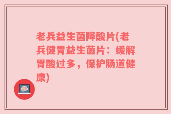 老兵益生菌降酸片(老兵健胃益生菌片：缓解胃酸过多，保护肠道健康)