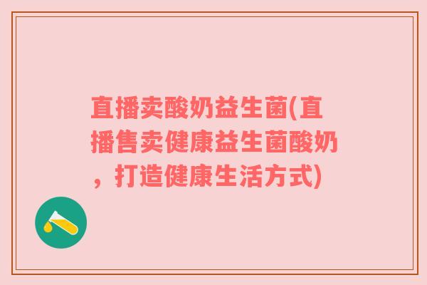直播卖酸奶益生菌(直播售卖健康益生菌酸奶，打造健康生活方式)
