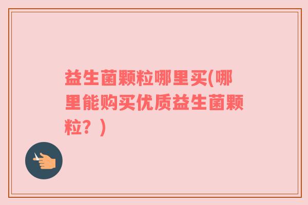 益生菌颗粒哪里买(哪里能购买优质益生菌颗粒？)