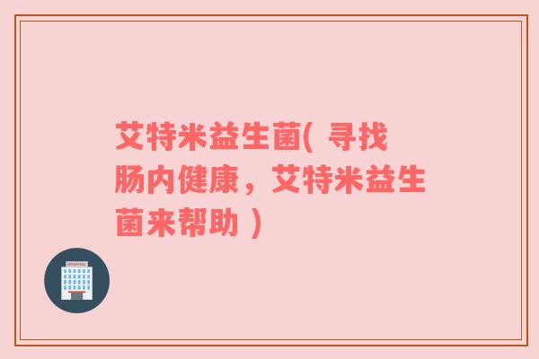 艾特米益生菌( 寻找肠内健康，艾特米益生菌来帮助 )
