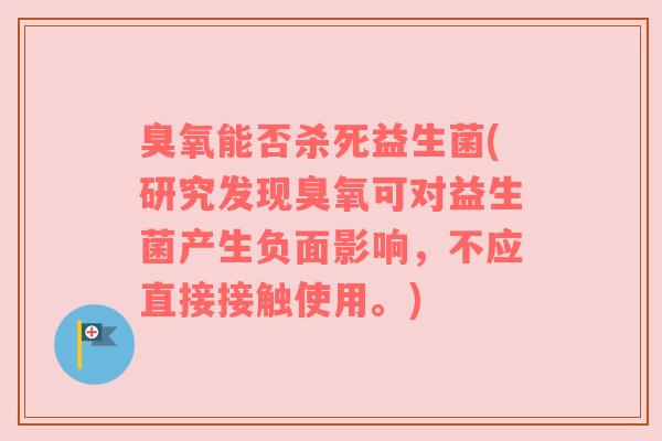 臭氧能否杀死益生菌(研究发现臭氧可对益生菌产生负面影响，不应直接接触使用。)