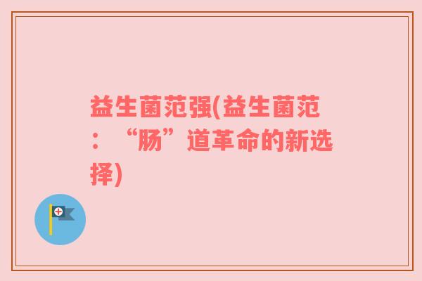 益生菌范强(益生菌范：“肠”道革命的新选择)