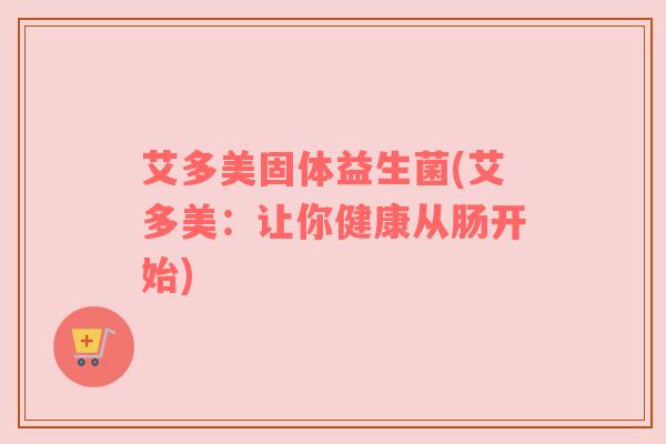艾多美固体益生菌(艾多美：让你健康从肠开始)