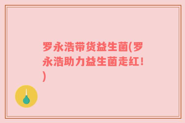 罗永浩带货益生菌(罗永浩助力益生菌走红！)