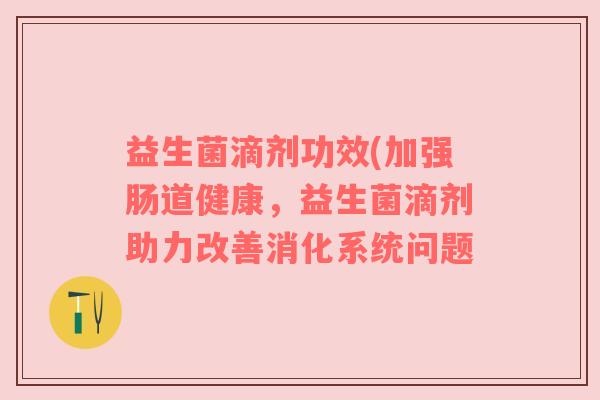 益生菌滴剂功效(加强肠道健康，益生菌滴剂助力改善消化系统问题