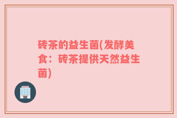 砖茶的益生菌(发酵美食：砖茶提供天然益生菌)