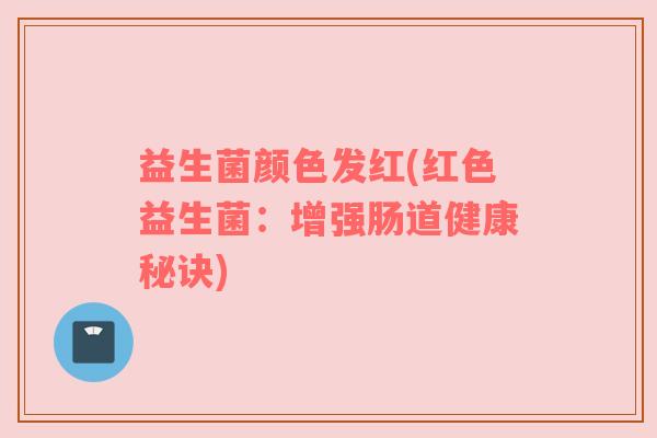 益生菌颜色发红(红色益生菌：增强肠道健康秘诀)