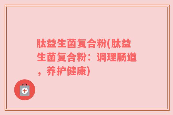 肽益生菌复合粉(肽益生菌复合粉：调理肠道，养护健康)