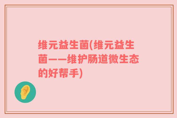 维元益生菌(维元益生菌——维护肠道微生态的好帮手) 维元益生菌(维元益生菌——维护肠道微生态的好帮手)