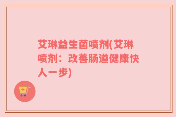 艾琳益生菌喷剂(艾琳喷剂：改善肠道健康快人一步)