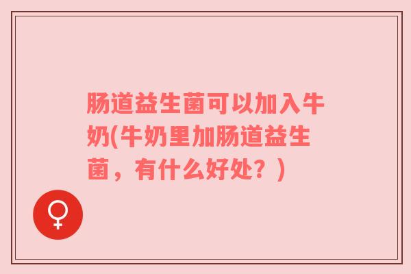 肠道益生菌可以加入牛奶(牛奶里加肠道益生菌,有什么好处?) 肠道益生菌可以加入牛奶(牛奶里加肠道益生菌,有什么好处?)