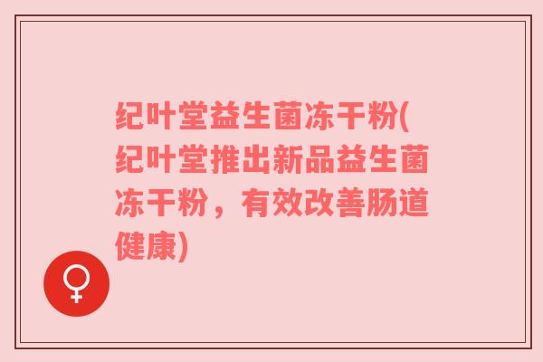 纪叶堂益生菌冻干粉(纪叶堂推出新品益生菌冻干粉，有效改善肠道健康)