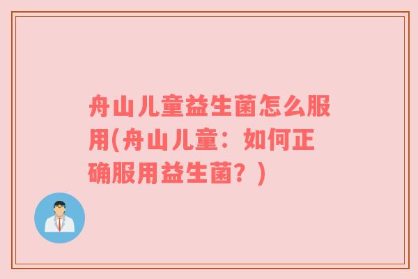 舟山儿童益生菌怎么服用(舟山儿童：如何正确服用益生菌？)