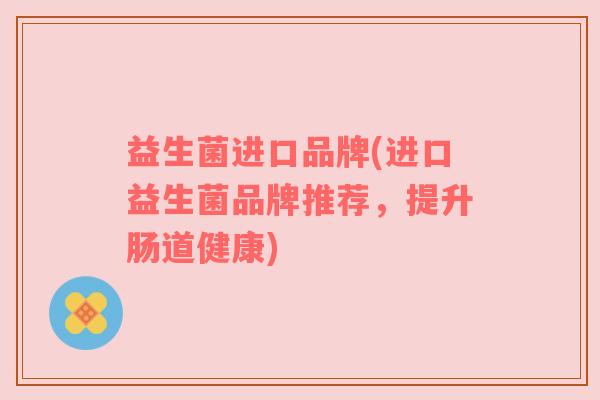 益生菌进口品牌(进口益生菌品牌推荐，提升肠道健康)