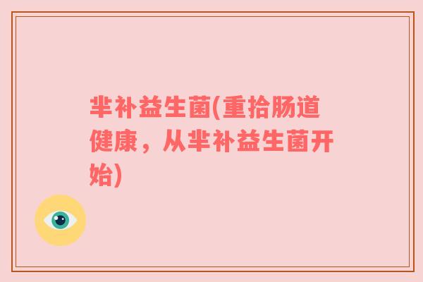 芈补益生菌(重拾肠道健康，从芈补益生菌开始)