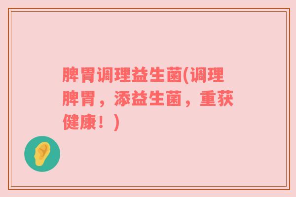 脾胃调理益生菌(调理脾胃，添益生菌，重获健康！)