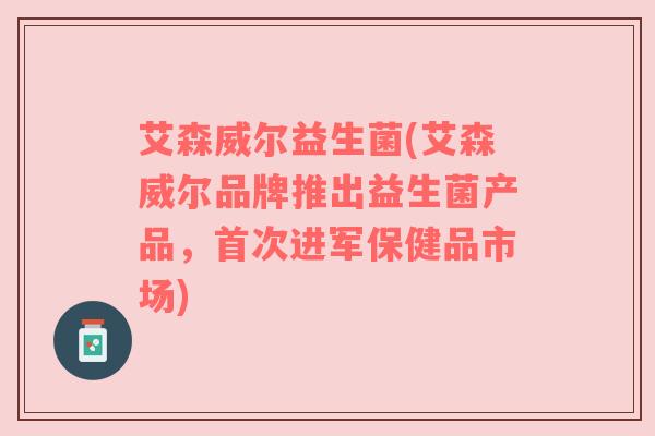 艾森威尔益生菌(艾森威尔品牌推出益生菌产品，首次进军保健品市场)