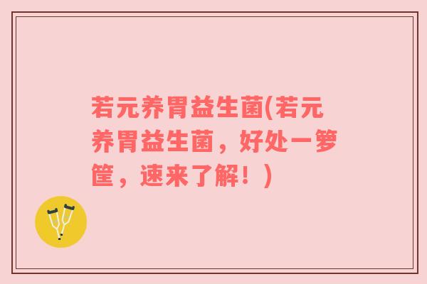 若元养胃益生菌(若元养胃益生菌，好处一箩筐，速来了解！)