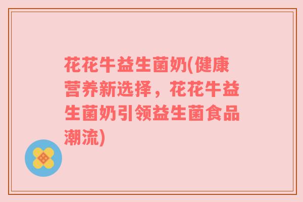 花花牛益生菌奶(健康营养新选择，花花牛益生菌奶引领益生菌食品潮流)