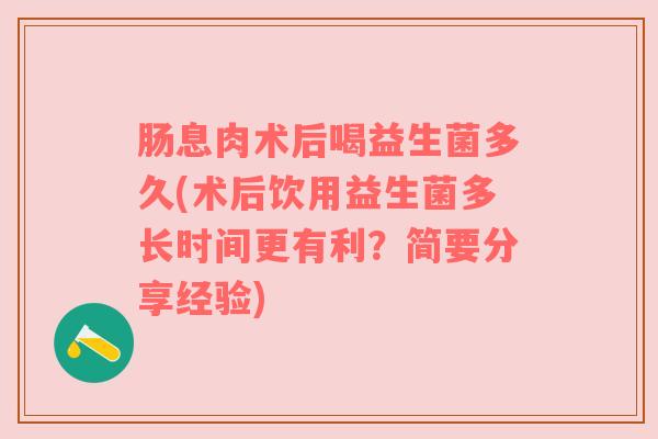 肠息肉术后喝益生菌多久(术后饮用益生菌多长时间更有利？简要分享经验)