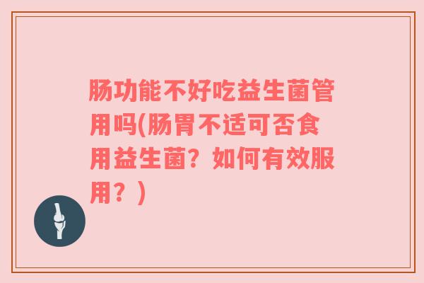 肠功能不好吃益生菌管用吗(肠胃不适可否食用益生菌？如何有效服用？)