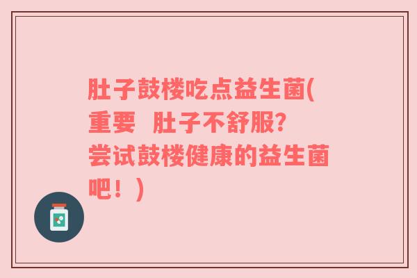肚子鼓楼吃点益生菌(重要  肚子不舒服？尝试鼓楼健康的益生菌吧！)