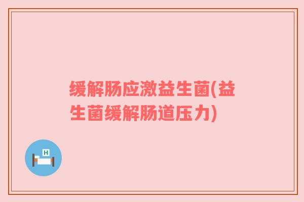 缓解肠应激益生菌(益生菌缓解肠道压力)