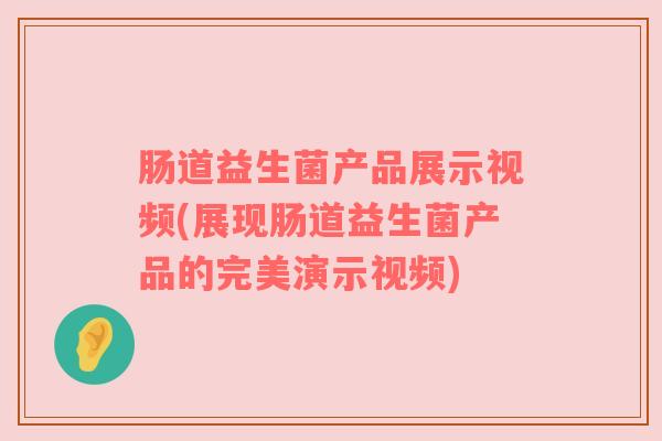 肠道益生菌产品展示视频(展现肠道益生菌产品的完美演示视频) 肠道益生菌产品展示视频(展现肠道益生菌产品的完美演示视频)