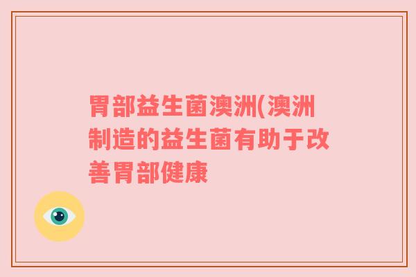 胃部益生菌澳洲(澳洲制造的益生菌有助于改善胃部健康 胃部益生菌澳洲(澳洲制造的益生菌有助于改善胃部健康