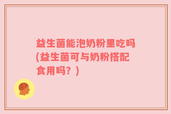 益生菌能泡奶粉里吃吗(益生菌可与奶粉搭配食用吗？)