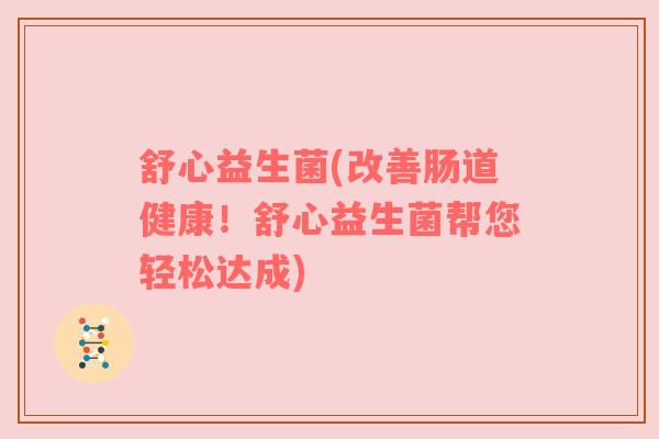舒心益生菌(改善肠道健康!舒心益生菌帮您轻松达成) 舒心益生菌(改善肠道健康!舒心益生菌帮您轻松达成)