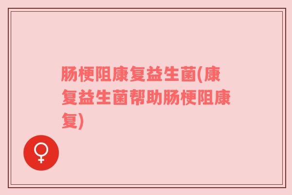 肠梗阻康复益生菌(康复益生菌帮助肠梗阻康复)