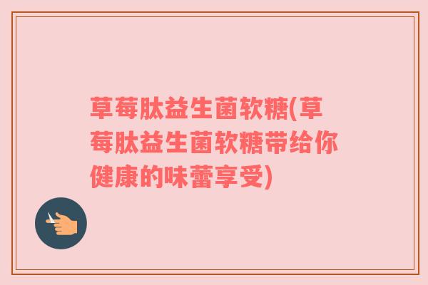 草莓肽益生菌软糖(草莓肽益生菌软糖带给你健康的味蕾享受)