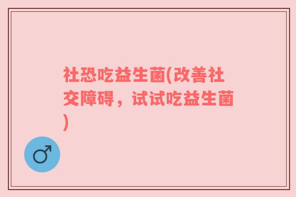 社恐吃益生菌(改善社交障碍，试试吃益生菌)