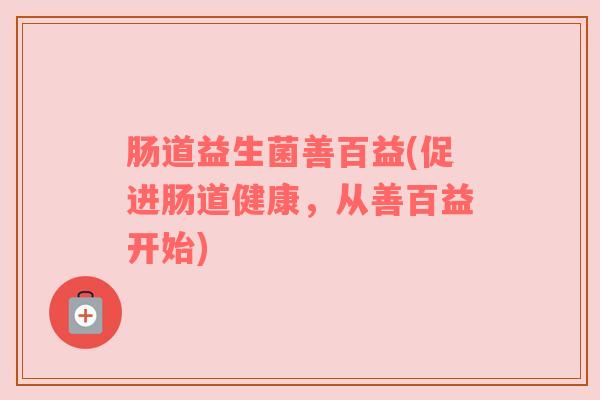 肠道益生菌善百益(促进肠道健康，从善百益开始)
