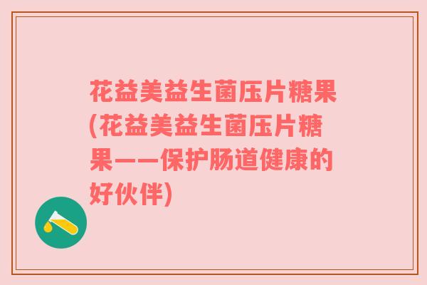 花益美益生菌压片糖果(花益美益生菌压片糖果——保护肠道健康的好伙伴)