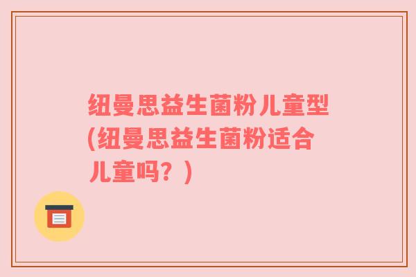 纽曼思益生菌粉儿童型(纽曼思益生菌粉适合儿童吗？)