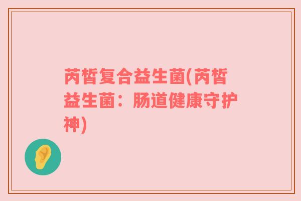 芮皙复合益生菌(芮皙益生菌:肠道健康守护神) 芮皙复合益生菌(芮皙益生菌:肠道健康守护神)