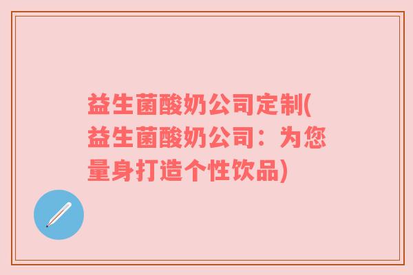 益生菌酸奶公司定制(益生菌酸奶公司：为您量身打造个性饮品)