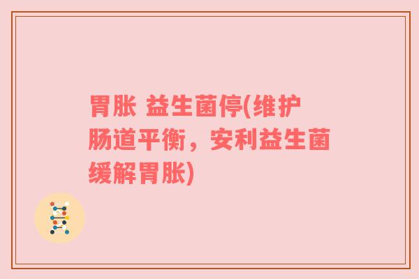 胃胀 益生菌停(维护肠道平衡,安利益生菌缓解胃胀) 胃胀 益生菌停(维护肠道平衡,安利益生菌缓解胃胀)