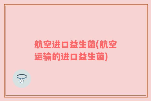 航空进口益生菌(航空运输的进口益生菌)